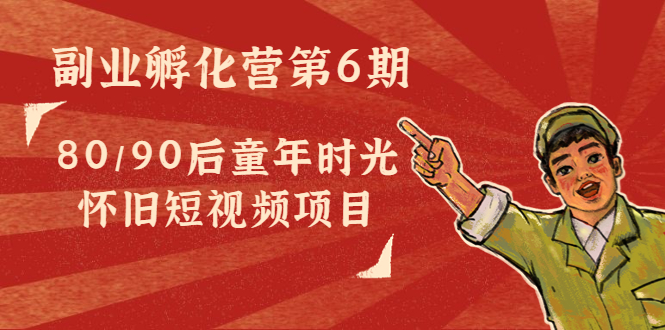 副业孵化营第6期：80/90后童年时光怀旧短视频项目 - 阿伟资源库-阿伟资源库