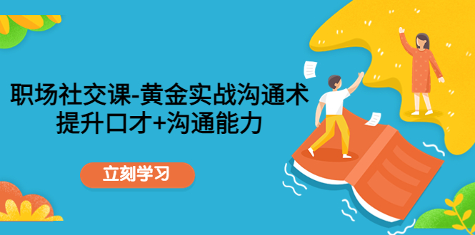 职场社交课：黄金实战沟通术，提升口才+沟通能力 - 阿伟资源库-阿伟资源库