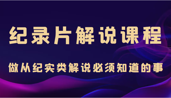 纪录片解说课程，做从纪实类解说必须知道的事（价值499元） - 阿伟资源库-阿伟资源库