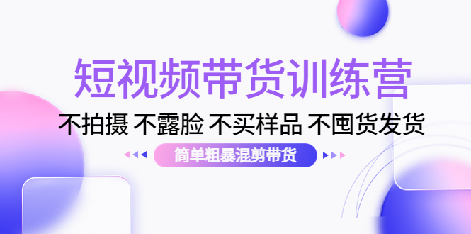 短视频带货训练营：不拍摄 不露脸 不买样品 不囤货发货 简单粗暴混剪带货（第三期） - 阿伟资源库-阿伟资源库