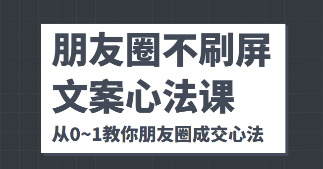 朋友圈不刷屏文案心法课 人人都要懂的商业逻辑 从0~1教你朋友圈成交心法 - 阿伟资源库-阿伟资源库