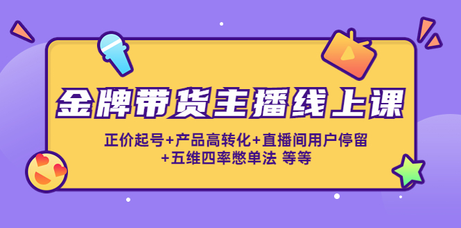 金牌带货主播线上课：正价起号+产品高转化+直播间用户停留+五维四率憋单法 - 阿伟资源库-阿伟资源库