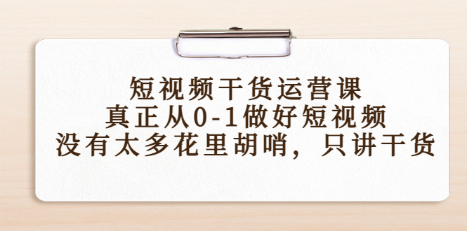 短视频干货运营课，真正从0-1做好短视频，没有太多花里胡哨，只讲干货 - 阿伟资源库-阿伟资源库