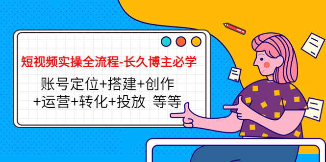 短视频实操全流程-长久博主必学：账号定位+搭建+创作+运营+转化+投放 等等 - 阿伟资源库-阿伟资源库