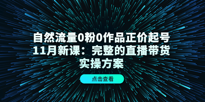 自然流量0粉0作品正价起号11月新课：完整的直播带货实操方案 - 阿伟资源库-阿伟资源库