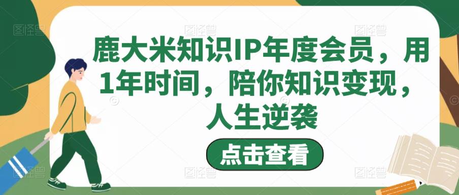 鹿大米知识IP年度会员，用1年时间，陪你知识变现，人生逆袭 - 阿伟资源库-阿伟资源库