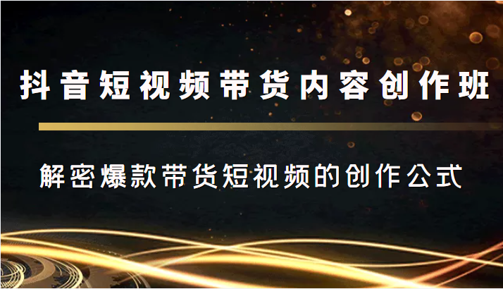抖音短视频带货内容创作班，解密爆款带货短视频的创作公式 - 阿伟资源库-阿伟资源库