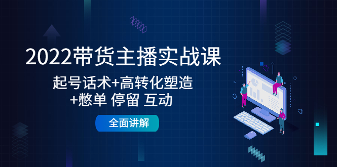 2022带货主播实战课：起号话术+高转化塑造+憋单 停留 互动 全面讲解 - 阿伟资源库-阿伟资源库