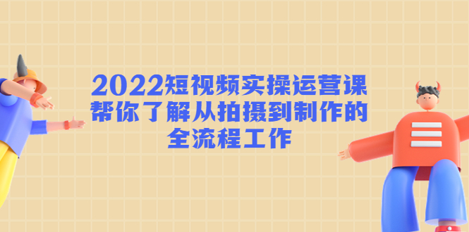 2022短视频实操运营课：帮你了解从拍摄到制作的全流程工作 - 阿伟资源库-阿伟资源库