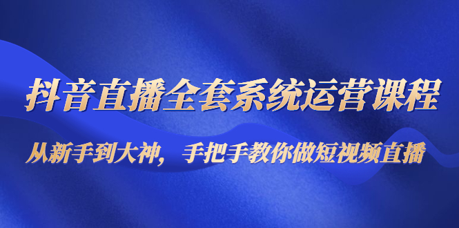 抖音直播全套系统运营课程：从新手到大神，手把手教你做直播短视频 - 阿伟资源库-阿伟资源库