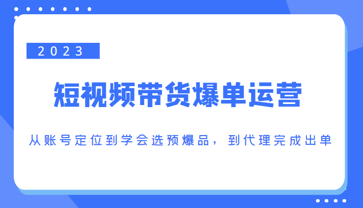 2023短视频带货爆单运营，从账号定位到学会选预爆品，到代理完成出单（价值1250元） - 阿伟资源库-阿伟资源库
