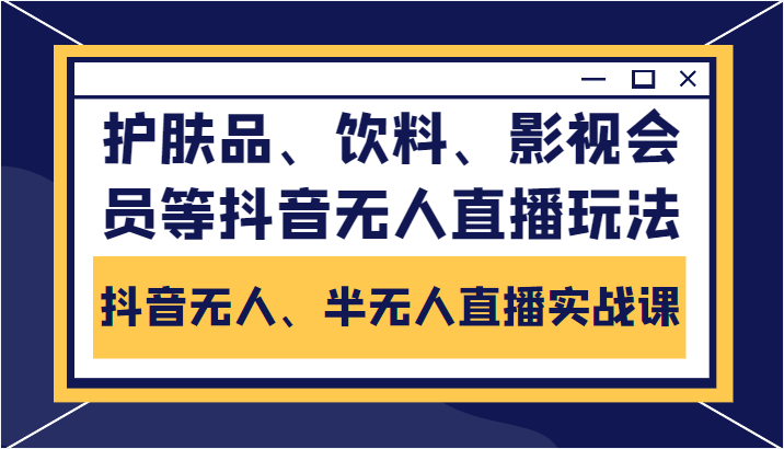 抖音无人、半无人直播实战课，护肤品、饮料、影视会员等抖音无人直播玩法 - 阿伟资源库-阿伟资源库