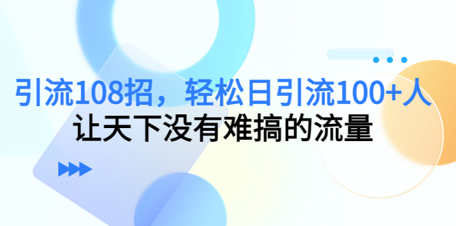 引流108招，轻松日引流100+人，让天下没有难搞的流量 - 阿伟资源库-阿伟资源库