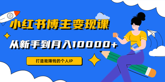 小红书博主变现课：打造能赚钱的个人IP，从新手到月入10000+(9节课) - 阿伟资源库-阿伟资源库