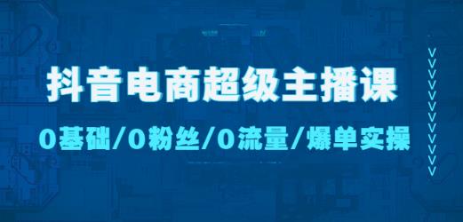 抖音电商超级主播课：0基础、0粉丝、0流量、爆单实操！ - 阿伟资源库-阿伟资源库