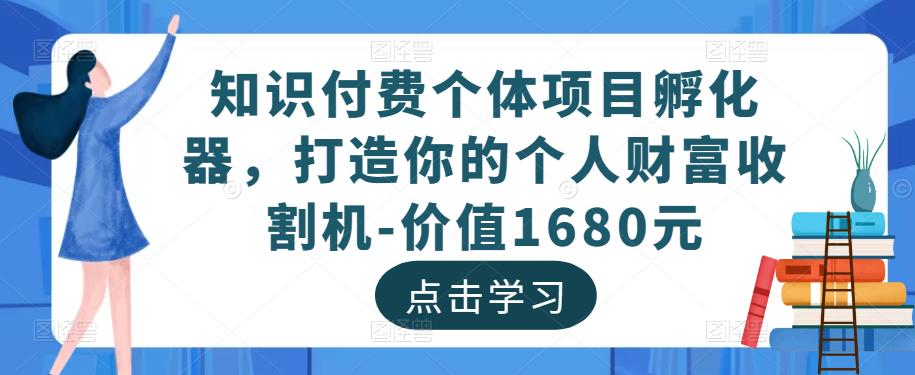 知识付费个体项目孵化器，打造你的个人财富收割机-价值1680元 - 阿伟资源库-阿伟资源库