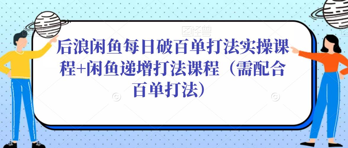 后浪闲鱼每日破百单打法实操课程+闲鱼递增打法课程（需配合百单打法） - 阿伟资源库-阿伟资源库