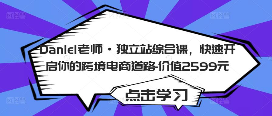 Daniel老师·独立站综合课，快速开启你的跨境电商道路-价值2599元 - 阿伟资源库-阿伟资源库