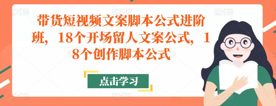 带货短视频文案脚本公式进阶班，18个开场留人文案公式，18个创作脚本公式 - 阿伟资源库-阿伟资源库