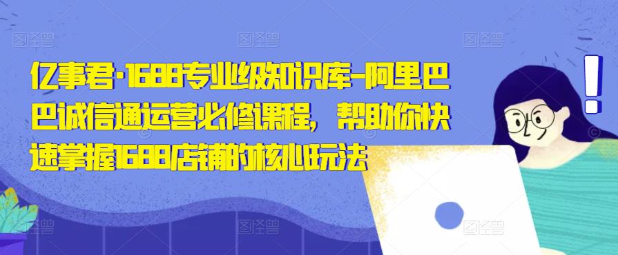 亿事君·1688专业级知识库-阿里巴巴诚信通运营必修课程，帮助你快速掌握1688店铺的核心玩法 - 阿伟资源库-阿伟资源库