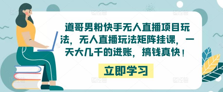 道哥男粉快手无人直播项目玩法，无人直播玩法矩阵挂课，一天大几千的进账，搞钱真快！ - 阿伟资源库-阿伟资源库