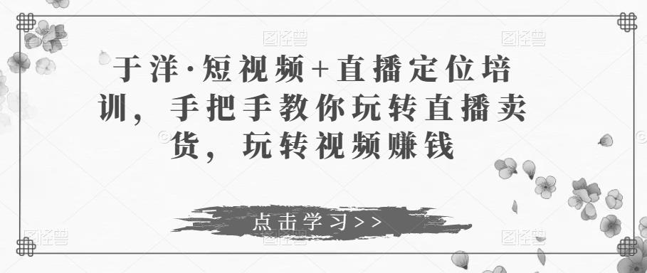 于洋·短视频+直播定位培训，手把手教你玩转直播卖货，玩转视频赚钱 - 阿伟资源库-阿伟资源库