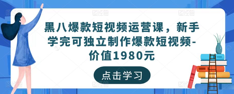 黑八爆款短视频运营课，新手学完可独立制作爆款短视频-价值1980元 - 阿伟资源库-阿伟资源库