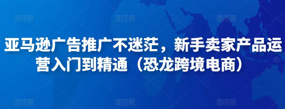 亚马逊广告推广不迷茫，新手卖家产品运营入门到精通（恐龙跨境电商） - 阿伟资源库-阿伟资源库