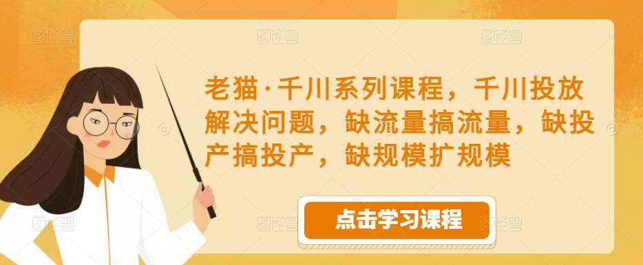老猫·千川系列课程，千川投放解决问题，缺流量搞流量，缺投产搞投产，缺规模扩规模 - 阿伟资源库-阿伟资源库