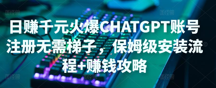 日赚千元火爆ChatGPT账号注册无需ti子，保姆级安装流程+赚钱攻略 - 阿伟资源库-阿伟资源库
