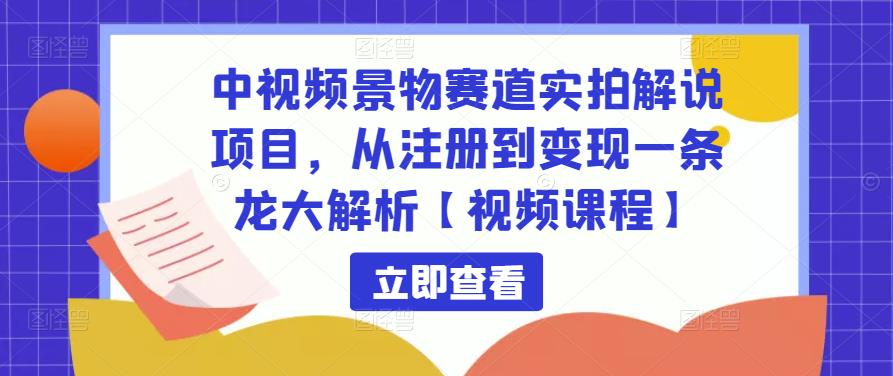中视频景物赛道实拍解说项目，从注册到变现一条龙大解析【视频课程】 - 阿伟资源库-阿伟资源库