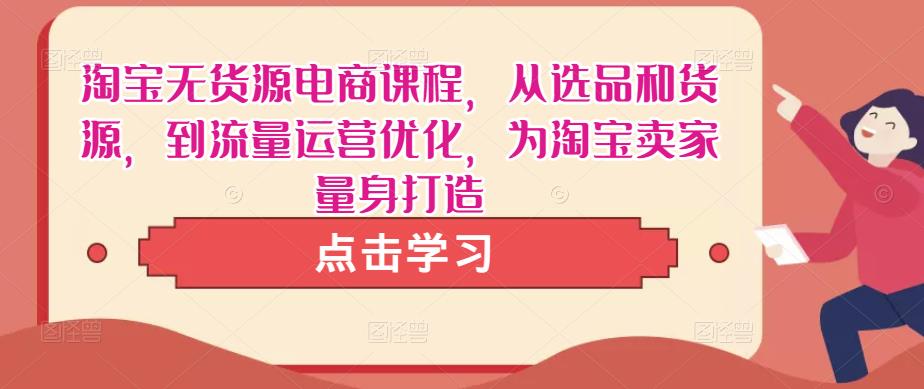 淘宝无货源电商课程，从选品和货源，到流量运营优化，为淘宝卖家量身打造 - 阿伟资源库-阿伟资源库