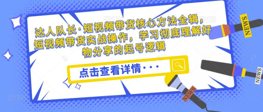 达人队长·短视频带货核心方法全辑，短视频带货实战操作，学习彻底理解好物分享的起号逻辑 - 阿伟资源库-阿伟资源库