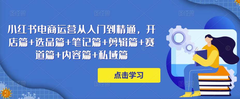 小红书电商运营从入门到精通，开店篇+选品篇+笔记篇+剪辑篇+赛道篇+内容篇+私域篇 - 阿伟资源库-阿伟资源库