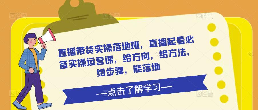 直播带货实操落地班，直播起号必备实操运营课，给方向，给方法，给步骤，能落地 - 阿伟资源库-阿伟资源库