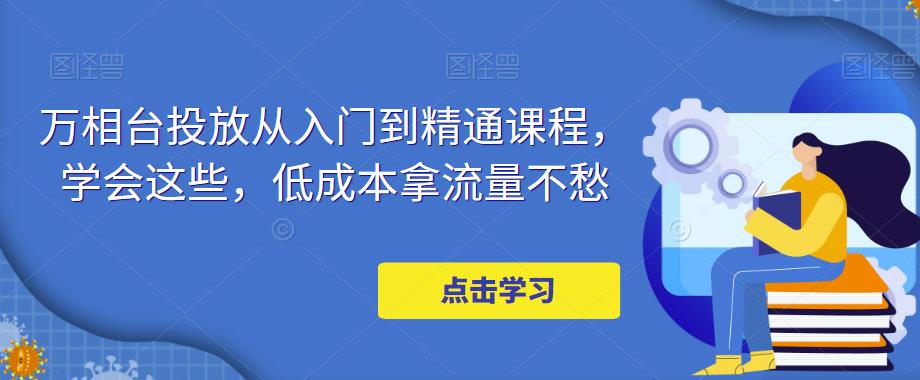 万相台投放从入门到精通课程，学会这些，低成本拿流量不愁 - 阿伟资源库-阿伟资源库