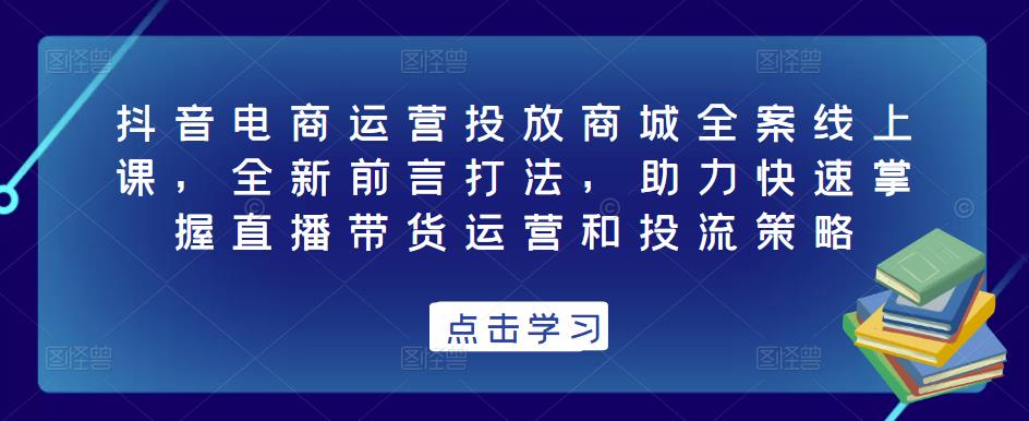 抖音电商运营投放商城全案线上课，全新前言打法，助力快速掌握直播带货运营和投流策略 - 阿伟资源库-阿伟资源库