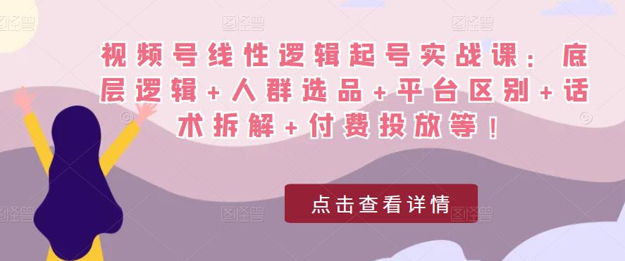 视频号线性逻辑起号实战课：底层逻辑+人群选品+平台区别+话术拆解+付费投放等！ - 阿伟资源库-阿伟资源库