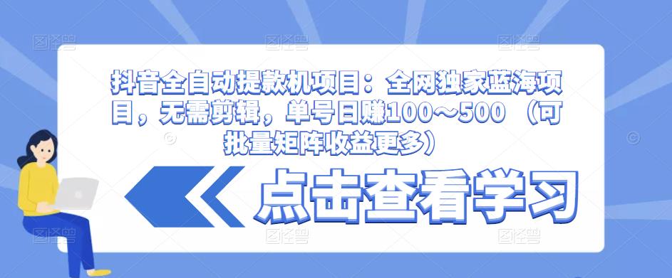 抖音全自动提款机项目：全网独家蓝海项目，无需剪辑，单号日赚100～500 （可批量矩阵收益更多） - 阿伟资源库-阿伟资源库