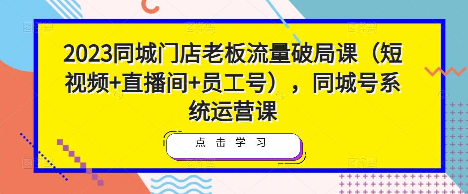 2023同城门店老板流量破局课（短视频+直播间+员工号），同城号系统运营课 - 阿伟资源库-阿伟资源库
