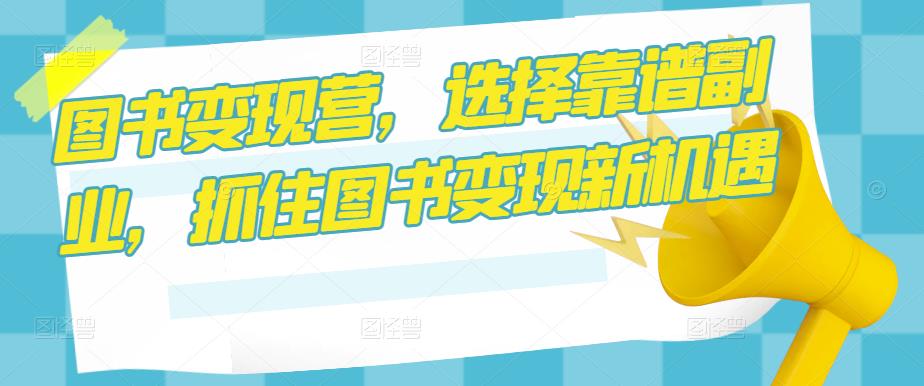 图书变现营，选择靠谱副业，抓住图书变现新机遇 - 阿伟资源库-阿伟资源库