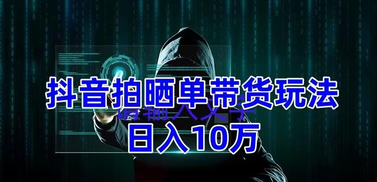 抖音拍晒单带货玩法分享，项目整体流程简单，有团队实测日入1万【教程+素材】 - 阿伟资源库-阿伟资源库