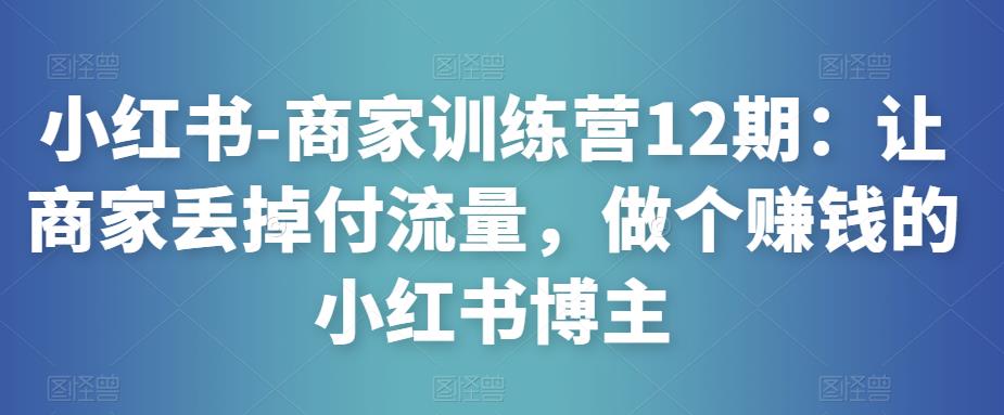 小红书-商家训练营12期：让商家丢掉付流量，做个赚钱的小红书博主 - 阿伟资源库-阿伟资源库
