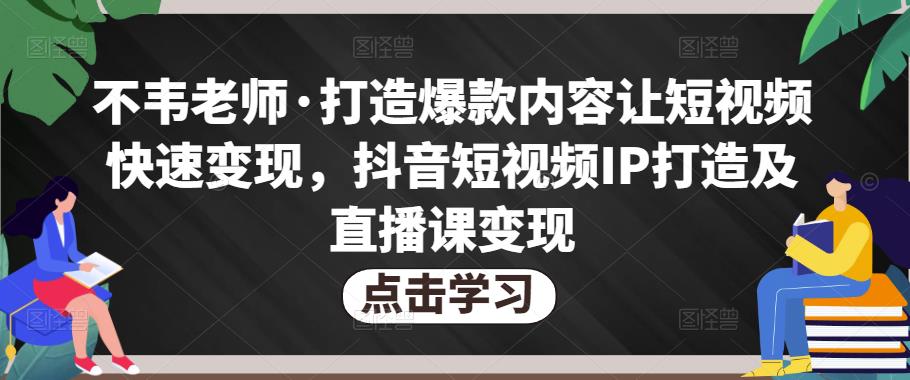 不韦老师·打造爆款内容让短视频快速变现，抖音短视频IP打造及直播课变现 - 阿伟资源库-阿伟资源库
