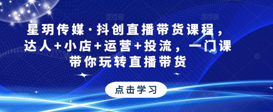 星玥传媒·抖创直播带货课程，达人+小店+运营+投流，一门课带你玩转直播带货 - 阿伟资源库-阿伟资源库