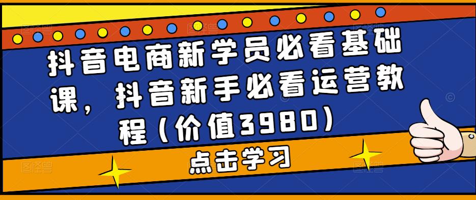 抖音电商新学员必看基础课，抖音新手必看运营教程(价值3980) - 阿伟资源库-阿伟资源库