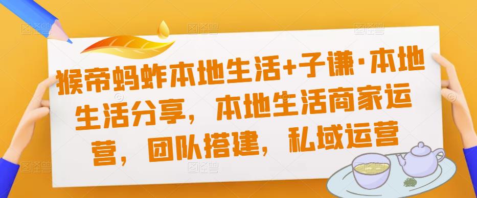 猴帝蚂蚱本地生活+子谦·本地生活分享，本地生活商家运营，团队搭建，私域运营 - 阿伟资源库-阿伟资源库