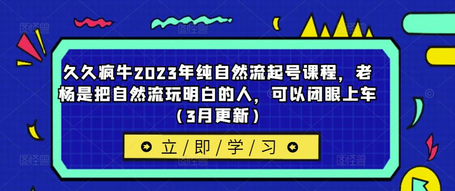 久久疯牛2023年纯自然流起号课程，老杨是把自然流玩明白的人，可以闭眼上车（3月更新） - 阿伟资源库-阿伟资源库