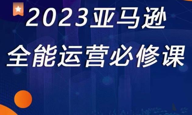 2023亚马逊全能运营必修课，全面认识亚马逊平台+精品化选品+CPC广告的极致打法 - 阿伟资源库-阿伟资源库