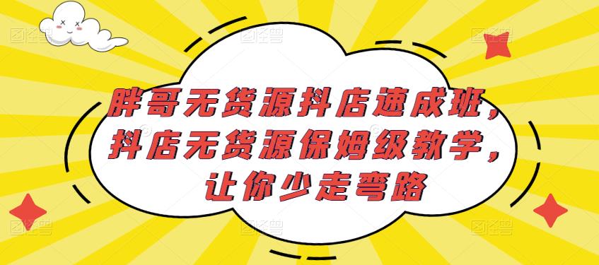胖哥无货源抖店速成班，抖店无货源保姆级教学，让你少走弯路 - 阿伟资源库-阿伟资源库